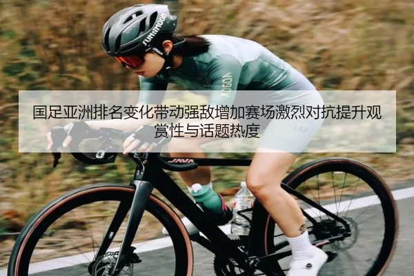国足亚洲排名变化带动强敌增加赛场激烈对抗提升观赏性与话题热度